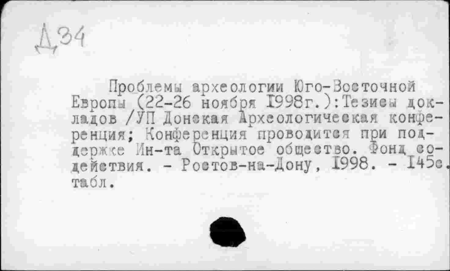 ﻿№
Проблема археологии Юго-Зосточной Европа (22-26 ноября 1998г. ): Те зиеы докладов /УП Донская Археологическая конференция; Конференция проводится при поддержке Ин-та Открытое общество. Ронд со-действия. - Ростов-на-Дону, 1998. - 145с табл.